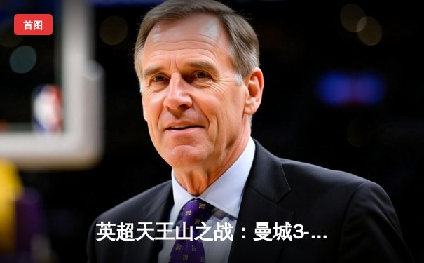 英超天王山之战：曼城3-1力克阿森纳，哈兰德双响锁定胜局